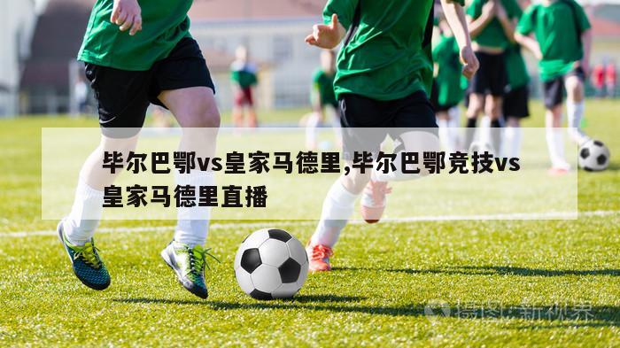 毕尔巴鄂vs皇家马德里,毕尔巴鄂竞技vs皇家马德里直播