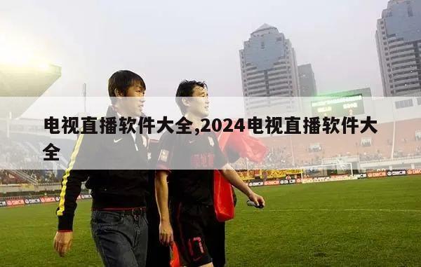 电视直播软件大全,2024电视直播软件大全