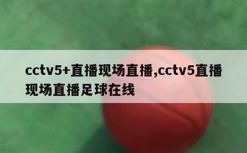 cctv5+直播现场直播,cctv5直播现场直播足球在线