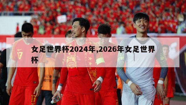 女足世界杯2024年,2026年女足世界杯