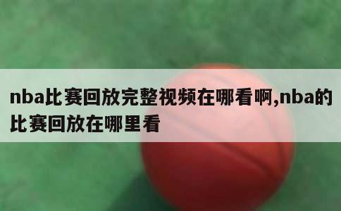 nba比赛回放完整视频在哪看啊,nba的比赛回放在哪里看