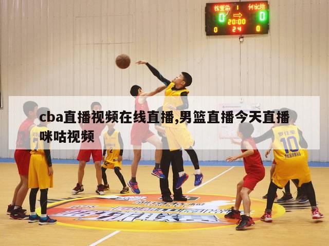 cba直播视频在线直播,男篮直播今天直播咪咕视频