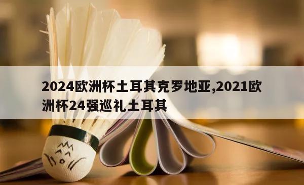 2024欧洲杯土耳其克罗地亚,2021欧洲杯24强巡礼土耳其