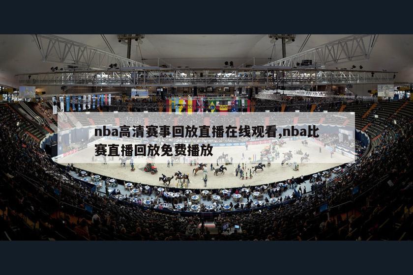 nba高清赛事回放直播在线观看,nba比赛直播回放免费播放