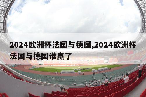 2024欧洲杯法国与德国,2024欧洲杯法国与德国谁赢了