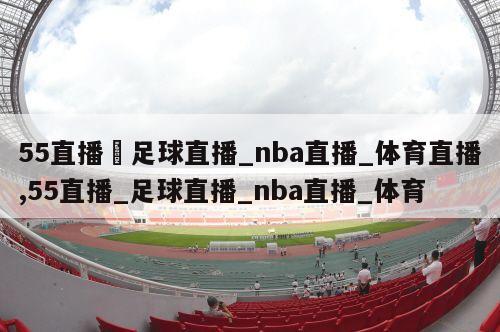 55直播–足球直播_nba直播_体育直播,55直播_足球直播_nba直播_体育