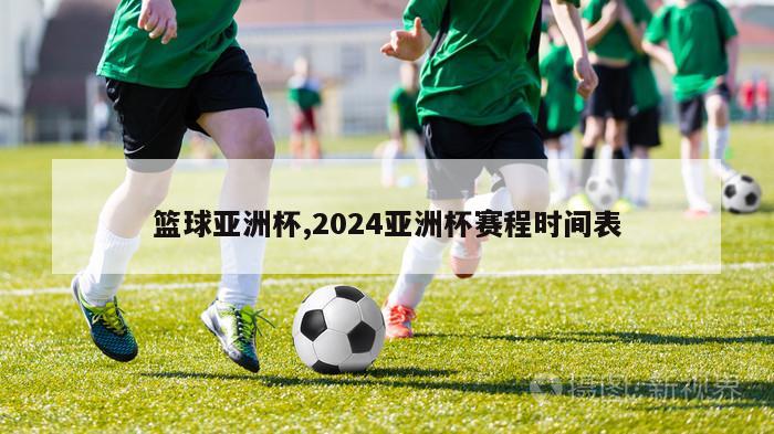 篮球亚洲杯,2024亚洲杯赛程时间表