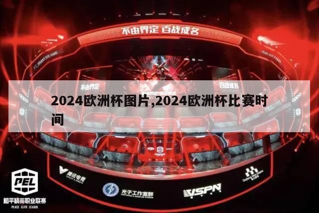 2024欧洲杯图片,2024欧洲杯比赛时间