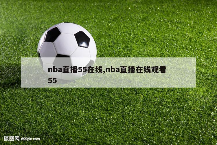 nba直播55在线,nba直播在线观看 55