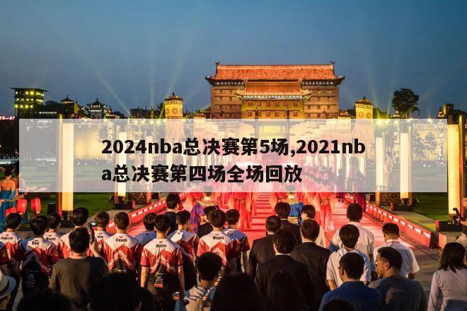 2024nba总决赛第5场,2021nba总决赛第四场全场回放