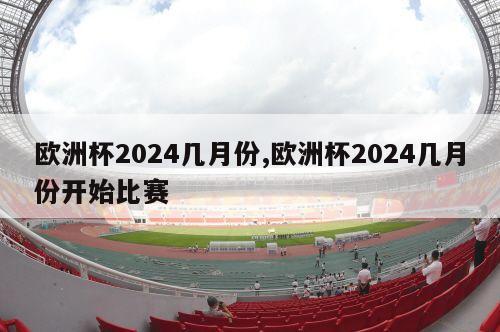 欧洲杯2024几月份,欧洲杯2024几月份开始比赛