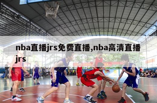 nba直播jrs免费直播,nba高清直播jrs