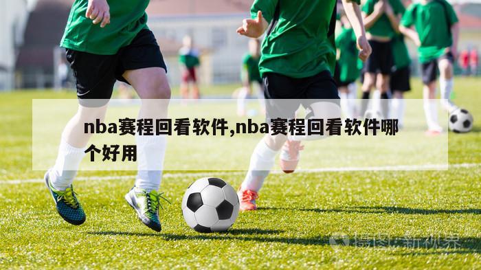 nba赛程回看软件,nba赛程回看软件哪个好用