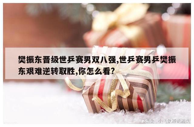 樊振东晋级世乒赛男双八强,世乒赛男乒樊振东艰难逆转取胜,你怎么看?