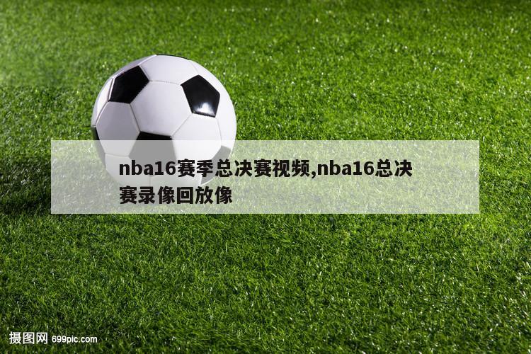 nba16赛季总决赛视频,nba16总决赛录像回放像