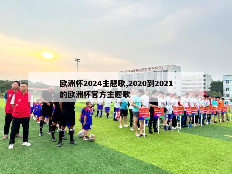 欧洲杯2024主题歌,2020到2021的欧洲杯官方主题歌