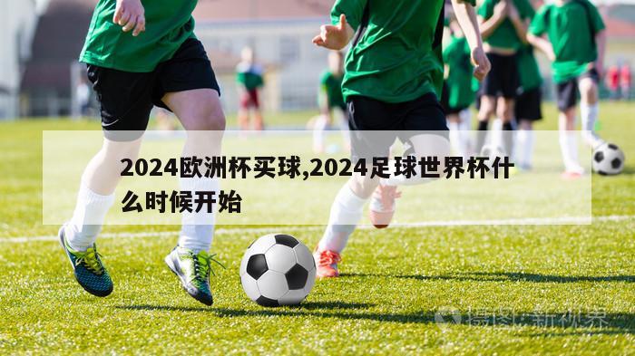 2024欧洲杯买球,2024足球世界杯什么时候开始