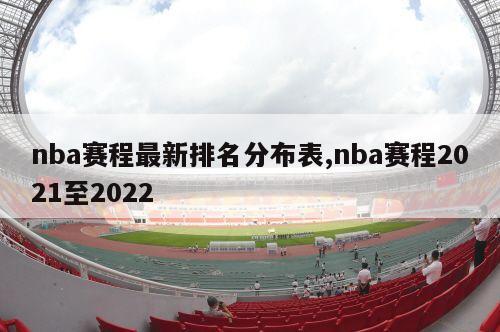 nba赛程最新排名分布表,nba赛程2021至2022