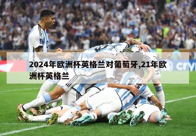 2024年欧洲杯英格兰对葡萄牙,21年欧洲杯英格兰