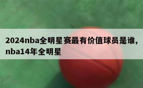 2024nba全明星赛最有价值球员是谁,nba14年全明星