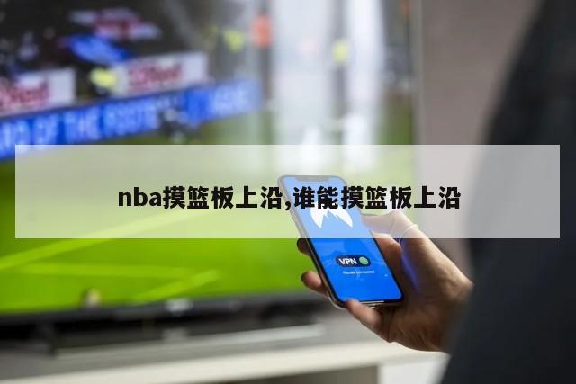 nba摸篮板上沿,谁能摸篮板上沿