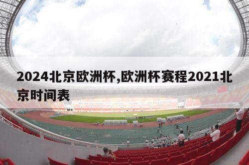 2024北京欧洲杯,欧洲杯赛程2021北京时间表