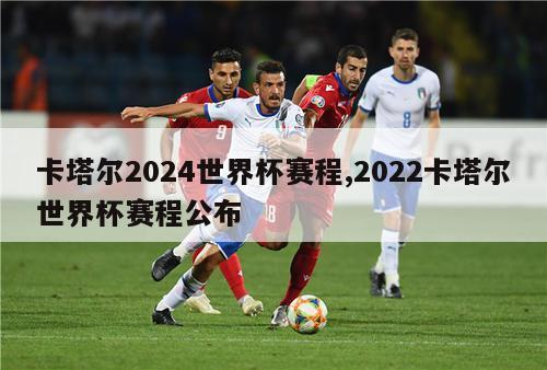 卡塔尔2024世界杯赛程,2022卡塔尔世界杯赛程公布