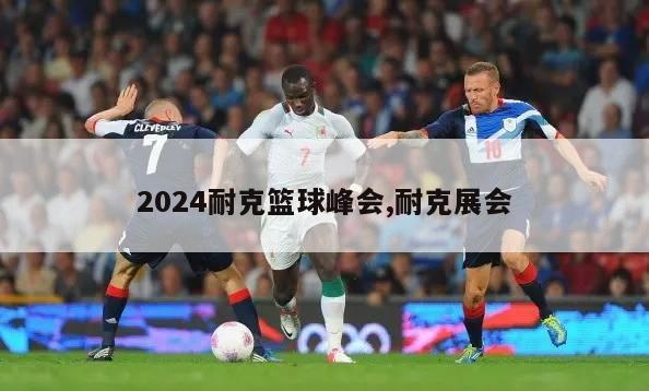 2024耐克篮球峰会,耐克展会