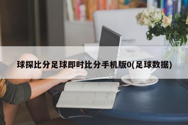 球探比分足球即时比分手机版0(足球数据)