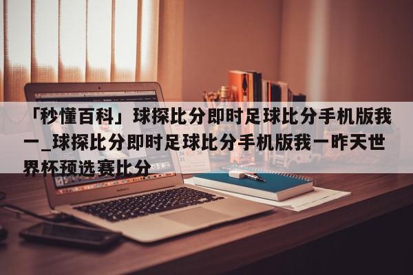 「秒懂百科」球探比分即时足球比分手机版我一_球探比分即时足球比分手机版我一昨天世界杯预选赛比分