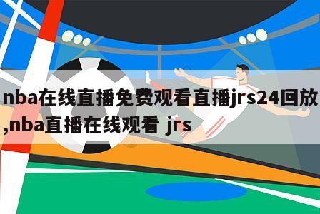 nba在线直播免费观看直播jrs24回放,nba直播在线观看 jrs