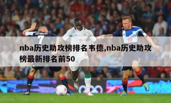 nba历史助攻榜排名韦德,nba历史助攻榜最新排名前50