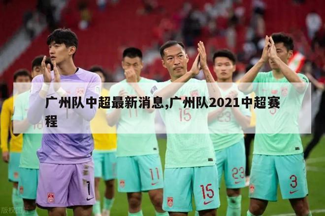 广州队中超最新消息,广州队2021中超赛程