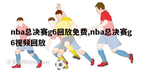 nba总决赛g6回放免费,nba总决赛g6视频回放