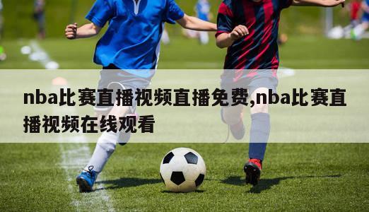 nba比赛直播视频直播免费,nba比赛直播视频在线观看