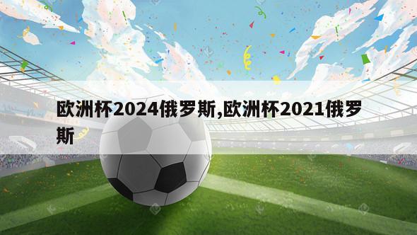 欧洲杯2024俄罗斯,欧洲杯2021俄罗斯