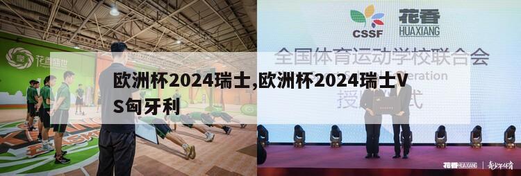 欧洲杯2024瑞士,欧洲杯2024瑞士VS匈牙利