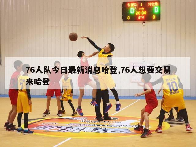 76人队今日最新消息哈登,76人想要交易来哈登