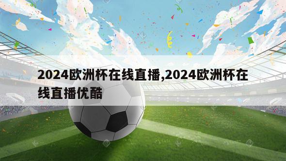 2024欧洲杯在线直播,2024欧洲杯在线直播优酷