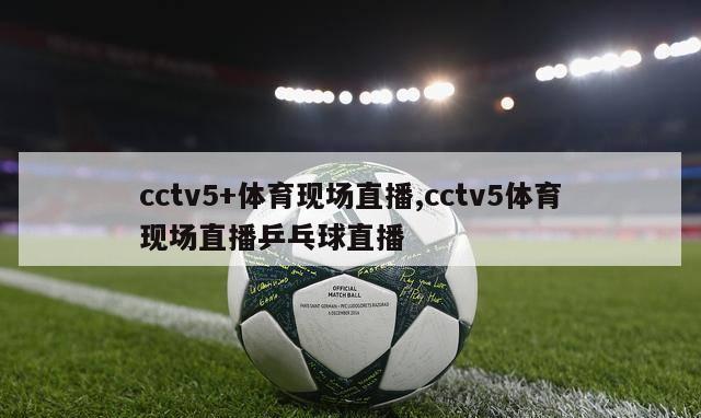 cctv5+体育现场直播,cctv5体育现场直播乒乓球直播