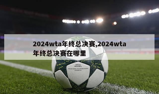 2024wta年终总决赛,2024wta年终总决赛在哪里