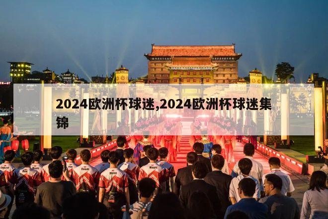 2024欧洲杯球迷,2024欧洲杯球迷集锦