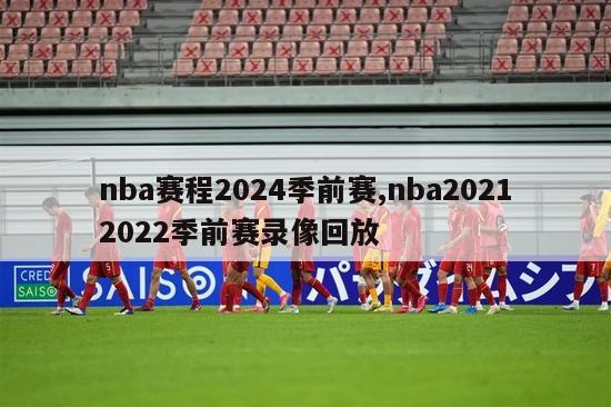 nba赛程2024季前赛,nba20212022季前赛录像回放