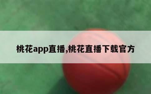 桃花app直播,桃花直播下载官方