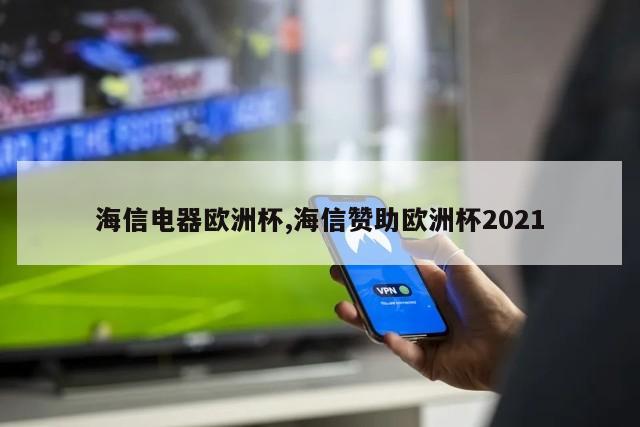 海信电器欧洲杯,海信赞助欧洲杯2021