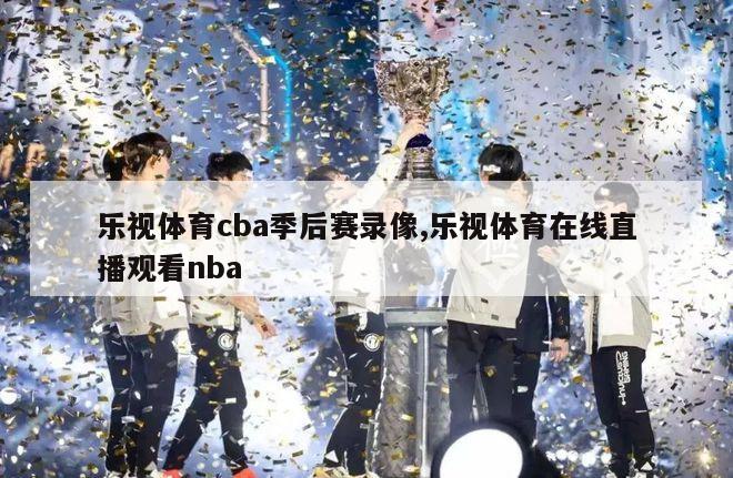 乐视体育cba季后赛录像,乐视体育在线直播观看nba