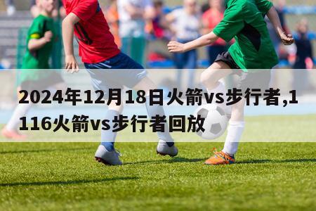 2024年12月18日火箭vs步行者,1116火箭vs步行者回放