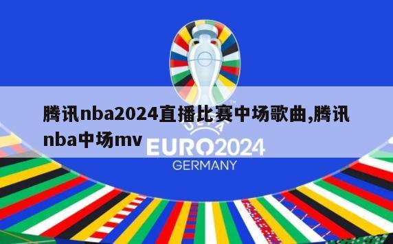 腾讯nba2024直播比赛中场歌曲,腾讯nba中场mv