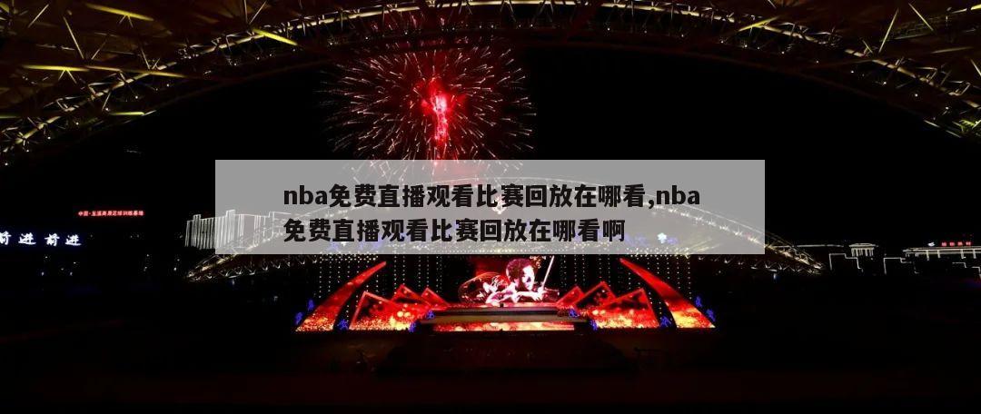 nba免费直播观看比赛回放在哪看,nba免费直播观看比赛回放在哪看啊