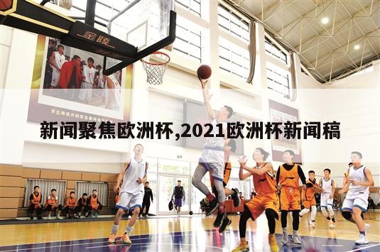 新闻聚焦欧洲杯,2021欧洲杯新闻稿